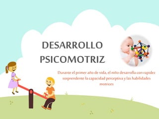 DESARROLLO 
PSICOMOTRIZ 
Durante el primer año de vida, el niño desarrolla con rapidez 
sorprendente la capacidad perceptiva y las habilidades 
motrices 
 