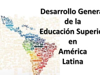Desarrollo Genera
de la
Educación Superio
en
América
Latina
 