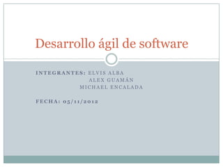 Desarrollo ágil de software

INTEGRANTES: ELVIS ALBA
             ALEX GUAMÁN
          MICHAEL ENCALADA

FECHA: 05/11/2012
 