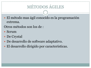 MÉTODOS ÁGILES

 El método mas ágil conocido es la programación
  extrema.
Otros métodos son los de :
 Scrum
 De Crystal
 De desarrollo de software adaptativo.
 El desarrollo dirigido por características.
 
