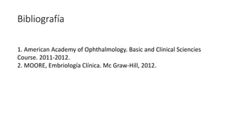 Bibliografía
1. American Academy of Ophthalmology. Basic and Clinical Sciencies
Course. 2011-2012.
2. MOORE, Embriología Clínica. Mc Graw-Hill, 2012.
 