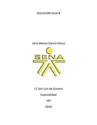SOLUCION GUIA 8
Jairo Alonso Garcia Vacca
I.E San Luis de Gaceno
Especialidad
10º
2014
 