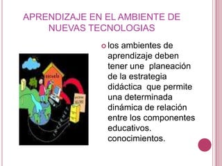 APRENDIZAJE EN EL AMBIENTE DE NUEVAS TECNOLOGIASlos ambientes de aprendizaje deben tener une  planeación de la estrategia didáctica  que permite una determinada dinámica de relación entre los componentes educativos.conocimientos.