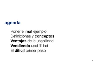 agenda
Poner el mal ejemplo
Deﬁniciones y conceptos
Ventajas de la usabilidad
Vendiendo usabilidad
El difícil primer paso
16

 