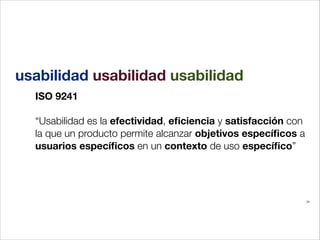 usabilidad usabilidad usabilidad
ISO 9241
!

“Usabilidad es la efectividad, eﬁciencia y satisfacción con
la que un producto permite alcanzar objetivos especíﬁcos a
usuarios especíﬁcos en un contexto de uso especíﬁco”

24

 