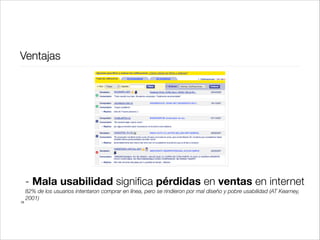 Ventajas

!
!

- Mala usabilidad signiﬁca pérdidas en ventas en internet
28

82% de los usuarios intentaron comprar en línea, pero se rindieron por mal diseño y pobre usabilidad (AT Kearney,
2001)

 
