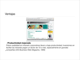 Ventajas

30

!
!
- Productividad mejorada
Pobre usabilidad en intranets corporativas llevan a baja productividad; inversiones en
facilitar las intranets pagan un factor de 10 o más, especialmente en grandes
compañías (CIO Business Web Magazine, 1999)

 