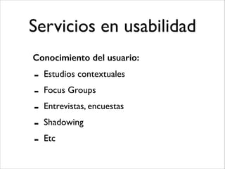 Servicios en usabilidad
Conocimiento del usuario:

-

Estudios contextuales	

Focus Groups	

Entrevistas, encuestas	

Shadowing	

Etc

 