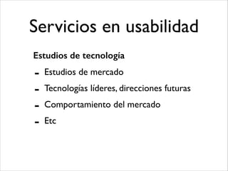 Servicios en usabilidad
Estudios de tecnología

-

Estudios de mercado	

Tecnologías líderes, direcciones futuras	

Comportamiento del mercado	

Etc

 