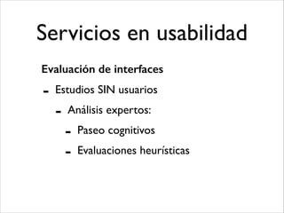 Servicios en usabilidad
Evaluación de interfaces

-

Estudios SIN usuarios	


-

Análisis expertos:	


-

Paseo cognitivos	

Evaluaciones heurísticas

 