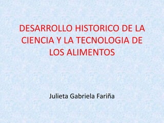 DESARROLLO HISTORICO DE LA
CIENCIA Y LA TECNOLOGIA DE
LOS ALIMENTOS
Julieta Gabriela Fariña
 