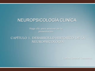 NEUROPSICOLOGÍA CLINÍCA
         Haga clic para avanzar en la
                presentación

CAPÍTULO 1. DESARROLLO HISTÓRICO DE LA
            NEUROPSICOLOGÍA




                                        Carlos Gabriel Contreras.
 
