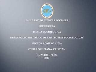 FACULTAD DE CIENCAS SOCIALES SOCIOLOGIA TEORIA SOCIOLOGICA DESARROLLO HISTORICO DE LAS TEORIAS SOCIOLOGICAS HECTOR ROMERO ALVA OYOLA QUINTANA, CRISTIAN HUACHO – PERU 2010 