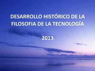 DESARROLLO HISTÓRICO DE LA
FILOSOFIA DE LA TECNOLOGÍA
2013

1

 