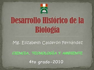 Mg. Elizabeth Calderón Fernández Desarrollo Histórico de la Biología CIENCIA, TECNOLOGÍA Y AMBIENTE  4to grado-2010 