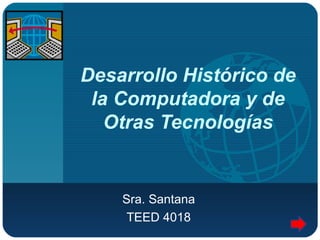 Desarrollo Histórico de la Computadora y de Otras Tecnologías Sra. Santana TEED 4018 