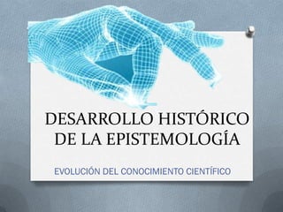 DESARROLLO HISTÓRICO
 DE LA EPISTEMOLOGÍA
EVOLUCIÓN DEL CONOCIMIENTO CIENTÍFICO
 