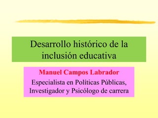 Desarrollo histórico de la inclusión educativa Manuel Campos Labrador Especialista en Políticas Públicas, Investigador y Psicólogo de carrera 