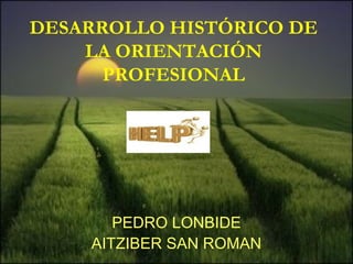 DESARROLLO HISTÓRICO DE
LA ORIENTACIÓN
PROFESIONAL
PEDRO LONBIDE
AITZIBER SAN ROMAN
 