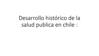 Desarrollo histórico de la
salud publica en chile :
 