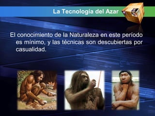 La Tecnología del Azar


El conocimiento de la Naturaleza en este período
  es mínimo, y las técnicas son descubiertas por
  casualidad.
 