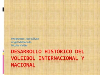 Integrantes: José Gálvez
Ángel Maldonado
Nicolás Valdés

DESARROLLO HISTÓRICO DEL
VOLEIBOL INTERNACIONAL Y
NACIONAL
 