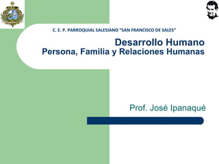 Desarrollo Humano Persona, Familia y Relaciones Humanas Prof. José Ipanaqué C. E. P. PARROQUIAL SALESIANO “SAN FRANCISCO DE SALES” 