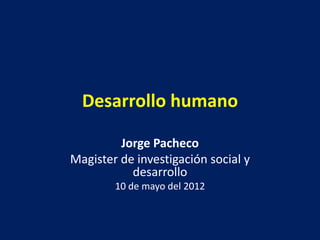 Desarrollo humano

         Jorge Pacheco
Magister de investigación social y
           desarrollo
        10 de mayo del 2012
 