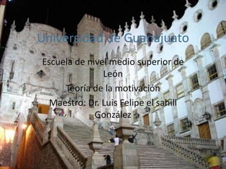 Universidad de Guanajuato
Escuela de nivel medio superior de
               León
     Teoría de la motivación
  Maestro: Dr. Luis Felipe el sahili
             González
 