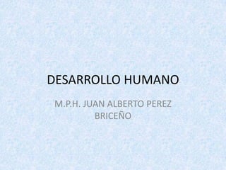 DESARROLLO HUMANO
M.P.H. JUAN ALBERTO PEREZ
         BRICEÑO
 