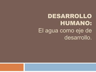 DESARROLLO
HUMANO:
El agua como eje de
desarrollo.

 