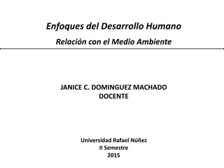 Enfoques del Desarrollo Humano
Relación con el Medio Ambiente
JANICE C. DOMINGUEZ MACHADO
DOCENTE
Universidad Rafael Núñez
II Semestre
2015
 