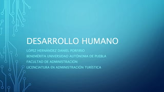 DESARROLLO HUMANO
LÓPEZ HERNÁNDEZ DANIEL PORFIRIO
BENEMÉRITA UNIVERSIDAD AUTÓNOMA DE PUEBLA
FACULTAD DE ADMINISTRACIÓN
LICENCIATURA EN ADMINISTRACIÓN TURÍSTICA
 