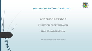 INSTITUTO TECNOLÓGICO DE SALTILLO
DEVELOPMENT SUSTENTABLE
STUDENT: ABIHAIL REYES RAMIREZ
TEACHER: CARLOS LOYOLA.
SALTILLO, COAHUILA A 15 DE MARZO DEL 2018
 