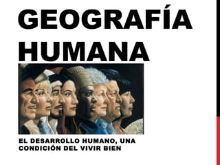 GEOGRAFÍA
HUMANA
EL DESARROLLO HUMANO, UNA
CONDICIÓN DEL VIVIR BIEN
 