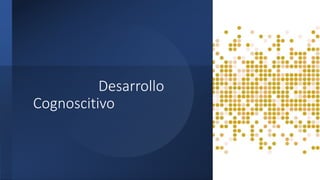 Desarrollo
Cognoscitivo
 