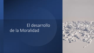 El desarrollo
de la Moralidad
 