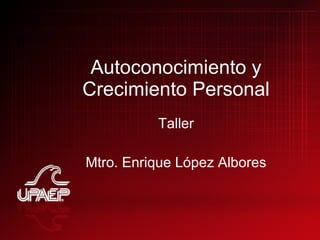 Autoconocimiento y Crecimiento Personal Taller Mtro. Enrique López Albores 