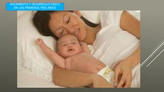 NACIMIENTO Y DESARROLLO FÍSICO
EN LOS PRIMEROS TRES AÑOS
 
