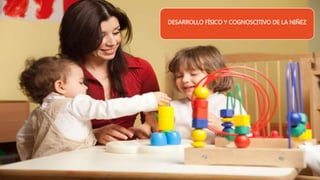 DESARROLLO FÍSICO Y COGNOSCITIVO DE LA NIÑEZ
 
