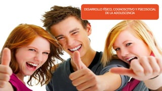DESARROLLO FÍSICO, COGNOSCITIVO Y PSICOSOCIAL
DE LA ADOLESCENCIA
 