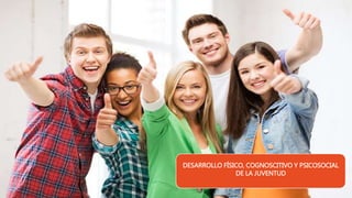 DESARROLLO FÍSICO, COGNOSCITIVO Y PSICOSOCIAL
DE LA JUVENTUD
 