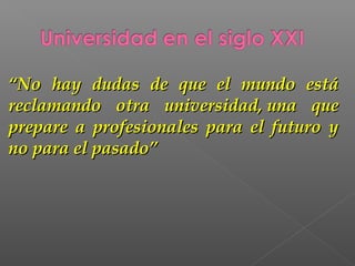 “No hay dudas de que el mundo está
reclamando otra universidad, una que
prepare a profesionales para el futuro y
no para el pasado”
 