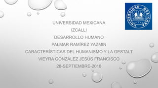 UNIVERSIDAD MEXICANA
IZCALLI
DESARROLLO HUMANO
PALMAR RAMÍREZ YAZMIN
CARACTERÍSTICAS DEL HUMANISMO Y LA GESTALT
VIEYRA GONZÁLEZ JESÚS FRANCISCO
28-SEPTIEMBRE-2018
 