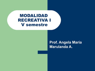 MODALIDAD  RECREATIVA I V semestre Prof. Angela María Marulanda A. 