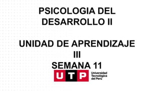 PSICOLOGIA DEL
DESARROLLO II
UNIDAD DE APRENDIZAJE
III
SEMANA 11
 