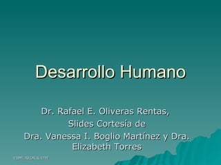 Desarrollo Humano Dr. Rafael E. Oliveras Rentas,  Slides Cortesía de Dra. Vanessa I. Boglio Martínez y Dra. Elizabeth Torres 
