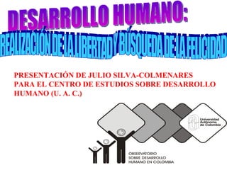DESARROLLO HUMANO: REALIZACIÓN DE LA LIBERTAD Y BÚSQUEDA DE LA FELICIDAD PRESENTACIÓN DE JULIO SILVA-COLMENARES  PARA EL CENTRO DE ESTUDIOS SOBRE DESARROLLO HUMANO (U. A. C.) 