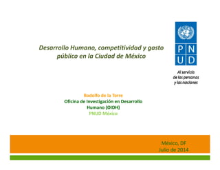 Desarrollo Humano, competitividad y gasto 
público en la Ciudad de México
México, DF
Julio de 2014
Rodolfo de la Torre
Oficina de Investigación en Desarrollo 
Humano (OIDH)
PNUD México
 