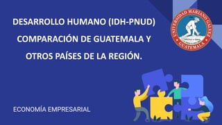 DESARROLLO HUMANO (IDH-PNUD)
COMPARACIÓN DE GUATEMALA Y
OTROS PAÍSES DE LA REGIÓN.
ECONOMÍA EMPRESARIAL
 